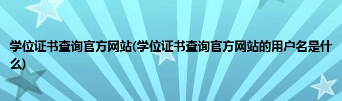 學(xué)位證書查詢官方網(wǎng)站(學(xué)位證書查詢官方網(wǎng)站的用戶名是什么)