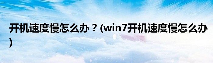 開機(jī)速度慢怎么辦？(win7開機(jī)速度慢怎么辦)