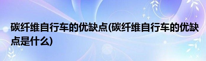 碳纖維自行車的優(yōu)缺點(diǎn)(碳纖維自行車的優(yōu)缺點(diǎn)是什么)