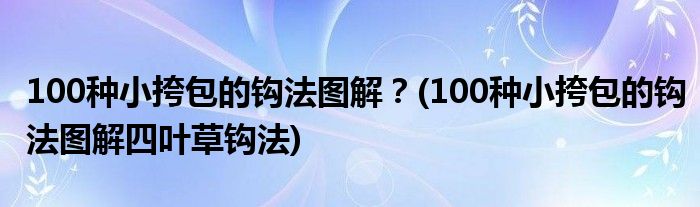 100種小挎包的鉤法圖解？(100種小挎包的鉤法圖解四葉草鉤法)