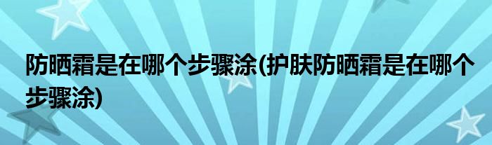 防曬霜是在哪個步驟涂(護膚防曬霜是在哪個步驟涂)