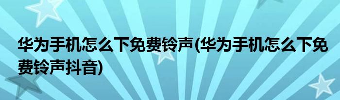 華為手機(jī)怎么下免費(fèi)鈴聲(華為手機(jī)怎么下免費(fèi)鈴聲抖音)