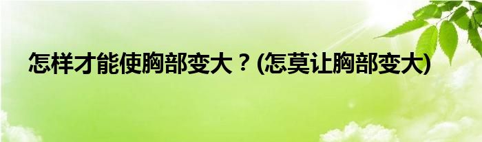 怎樣才能使胸部變大？(怎莫讓胸部變大)