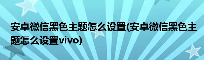 安卓微信黑色主題怎么設(shè)置(安卓微信黑色主題怎么設(shè)置vivo)