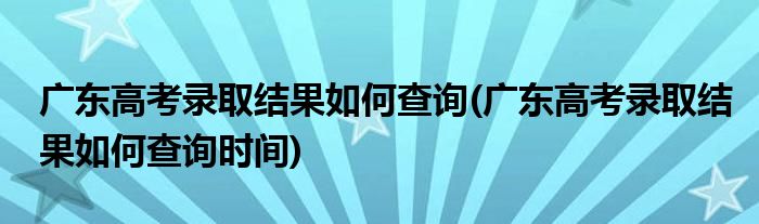 廣東高考錄取結(jié)果如何查詢(廣東高考錄取結(jié)果如何查詢時(shí)間)