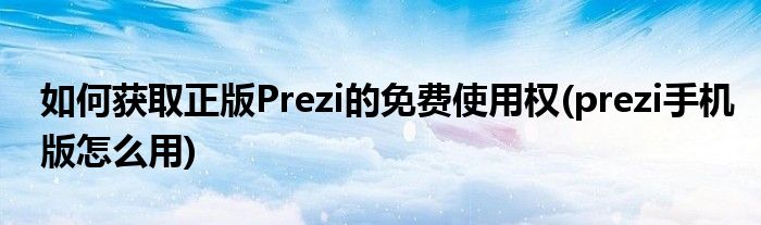 如何獲取正版Prezi的免費使用權(quán)(prezi手機版怎么用)