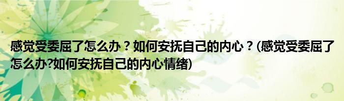 感覺受委屈了怎么辦？如何安撫自己的內(nèi)心？(感覺受委屈了怎么辦?如何安撫自己的內(nèi)心情緒)