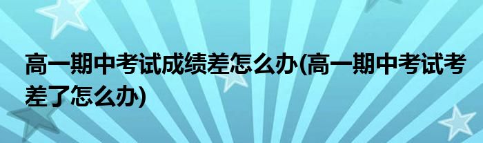 高一期中考試成績差怎么辦(高一期中考試考差了怎么辦)