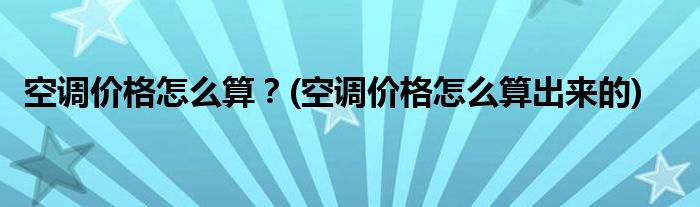 空調(diào)價格怎么算？(空調(diào)價格怎么算出來的)