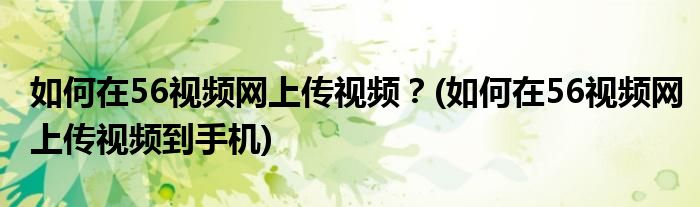 如何在56視頻網(wǎng)上傳視頻？(如何在56視頻網(wǎng)上傳視頻到手機)