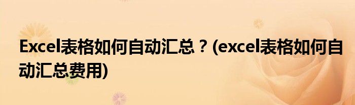Excel表格如何自動(dòng)匯總？(excel表格如何自動(dòng)匯總費(fèi)用)
