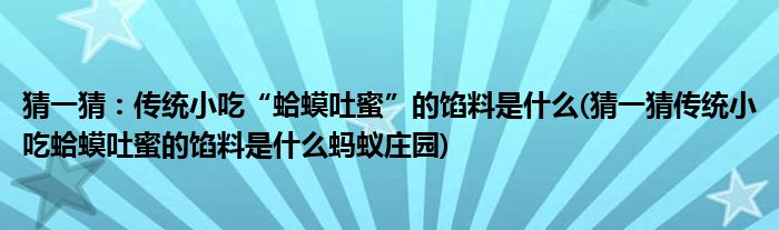 猜一猜：傳統(tǒng)小吃“蛤蟆吐蜜”的餡料是什么(猜一猜傳統(tǒng)小吃蛤蟆吐蜜的餡料是什么螞蟻莊園)