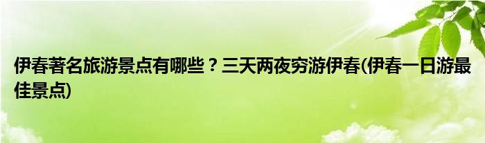 伊春著名旅游景點(diǎn)有哪些？三天兩夜窮游伊春(伊春一日游最佳景點(diǎn))