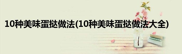 10種美味蛋撻做法(10種美味蛋撻做法大全)