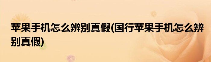 蘋果手機(jī)怎么辨別真假(國(guó)行蘋果手機(jī)怎么辨別真假)