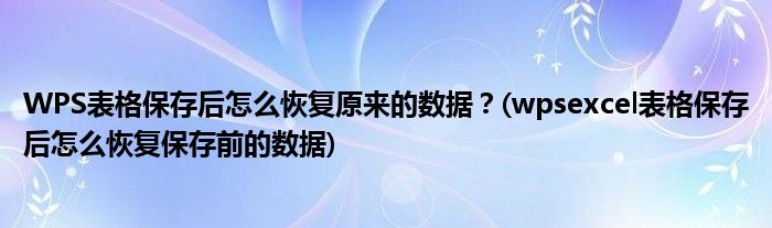 WPS表格保存后怎么恢復原來的數(shù)據(jù)？(wpsexcel表格保存后怎么恢復保存前的數(shù)據(jù))