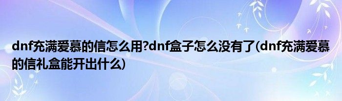 dnf充滿愛慕的信怎么用?dnf盒子怎么沒有了(dnf充滿愛慕的信禮盒能開出什么)