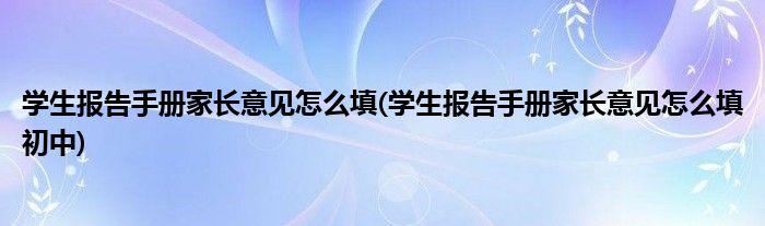 學生報告手冊家長意見怎么填(學生報告手冊家長意見怎么填初中)