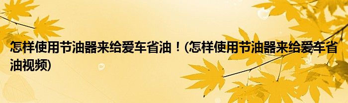 怎樣使用節(jié)油器來給愛車省油！(怎樣使用節(jié)油器來給愛車省油視頻)