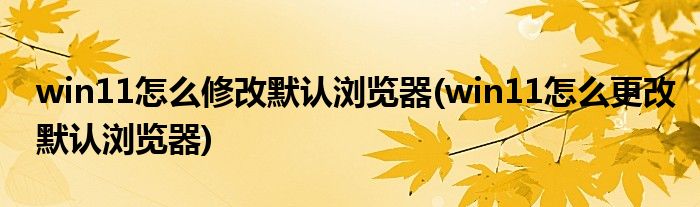 win11怎么修改默認(rèn)瀏覽器(win11怎么更改默認(rèn)瀏覽器)