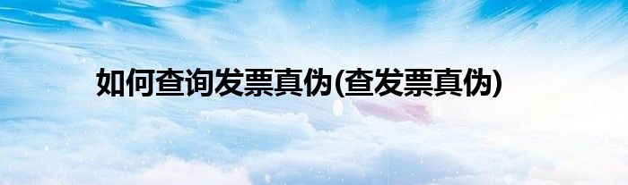 如何查詢發(fā)票真?zhèn)?查發(fā)票真?zhèn)?