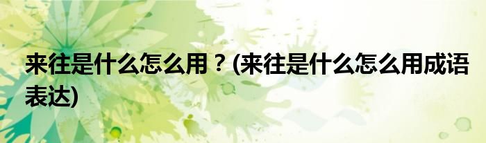 來(lái)往是什么怎么用？(來(lái)往是什么怎么用成語(yǔ)表達(dá))