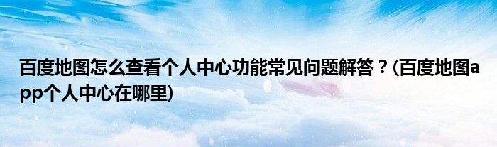 百度地圖怎么查看個人中心功能常見問題解答？(百度地圖app個人中心在哪里)