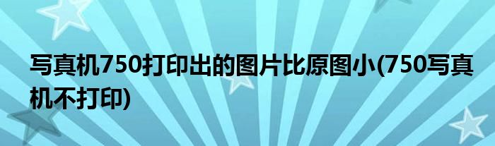 寫真機(jī)750打印出的圖片比原圖小(750寫真機(jī)不打印)