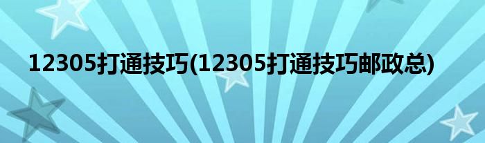 12305打通技巧(12305打通技巧郵政總)