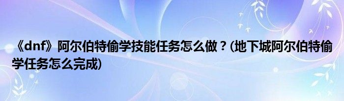 《dnf》阿爾伯特偷學技能任務怎么做？(地下城阿爾伯特偷學任務怎么完成)