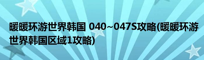 暖暖環(huán)游世界韓國(guó) 040~047S攻略(暖暖環(huán)游世界韓國(guó)區(qū)域1攻略)