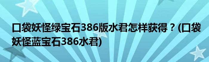 口袋妖怪綠寶石386版水君怎樣獲得？(口袋妖怪藍寶石386水君)