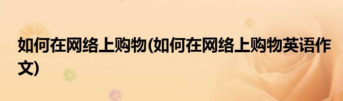 如何在網絡上購物(如何在網絡上購物英語作文)
