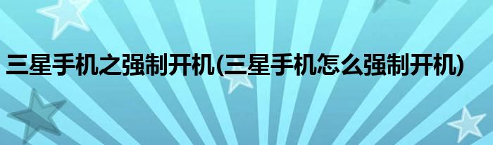 三星手機之強制開機(三星手機怎么強制開機)