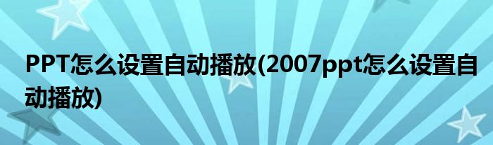 PPT怎么設(shè)置自動(dòng)播放(2007ppt怎么設(shè)置自動(dòng)播放)