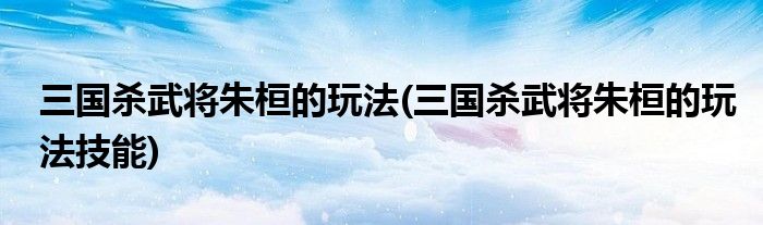 三國(guó)殺武將朱桓的玩法(三國(guó)殺武將朱桓的玩法技能)