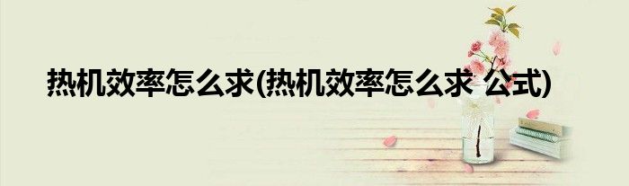 熱機(jī)效率怎么求(熱機(jī)效率怎么求 公式)