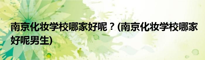 南京化妝學(xué)校哪家好呢？(南京化妝學(xué)校哪家好呢男生)