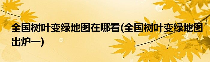 全國樹葉變綠地圖在哪看(全國樹葉變綠地圖出爐一)