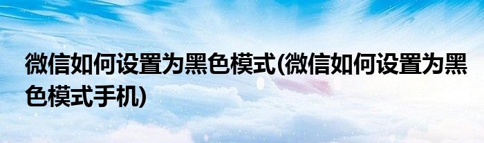 微信如何設(shè)置為黑色模式(微信如何設(shè)置為黑色模式手機(jī))