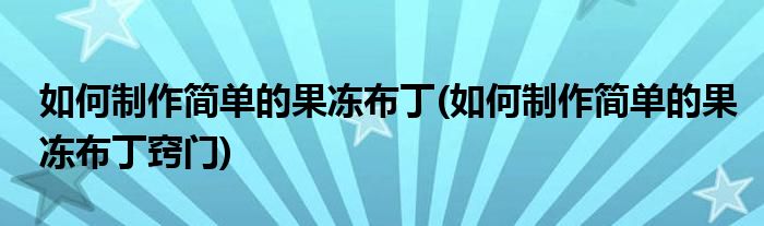 如何制作簡(jiǎn)單的果凍布丁(如何制作簡(jiǎn)單的果凍布丁竅門)