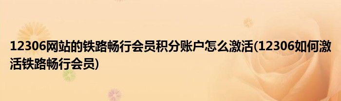 12306網(wǎng)站的鐵路暢行會員積分賬戶怎么激活(12306如何激活鐵路暢行會員)