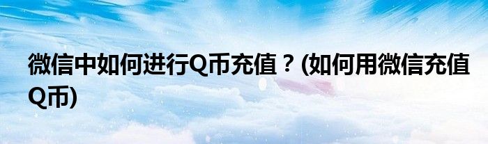 微信中如何進行Q幣充值？(如何用微信充值Q幣)
