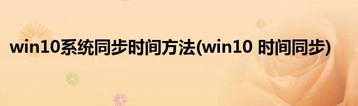 win10系統(tǒng)同步時間方法(win10 時間同步)