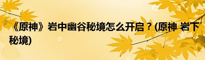 《原神》巖中幽谷秘境怎么開(kāi)啟？(原神 巖下秘境)