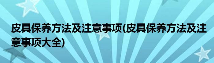 皮具保養(yǎng)方法及注意事項(xiàng)(皮具保養(yǎng)方法及注意事項(xiàng)大全)