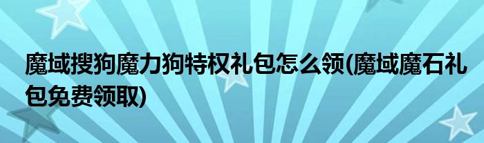 魔域搜狗魔力狗特權(quán)禮包怎么領(lǐng)(魔域魔石禮包免費領(lǐng)取)