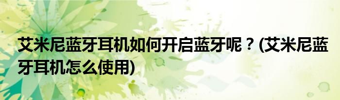 艾米尼藍牙耳機如何開啟藍牙呢？(艾米尼藍牙耳機怎么使用)