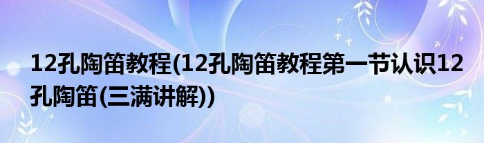 12孔陶笛教程(12孔陶笛教程第一節(jié)認識12孔陶笛(三滿講解))