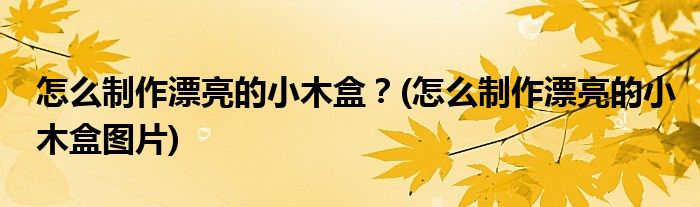 怎么制作漂亮的小木盒？(怎么制作漂亮的小木盒圖片)